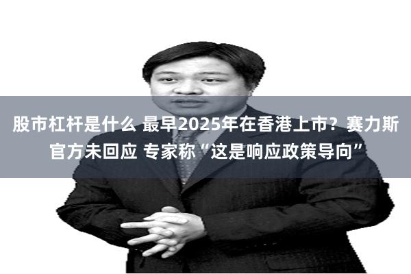 股市杠杆是什么 最早2025年在香港上市？赛力斯官方未回应 专家称“这是响应政策导向”