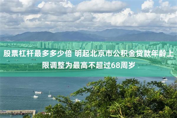 股票杠杆最多多少倍 明起北京市公积金贷款年龄上限调整为最高不超过68周岁