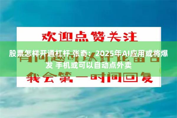 股票怎样开通杠杆 张奇：2025年AI应用或将爆发 手机或可以自动点外卖