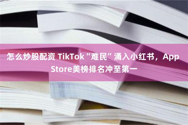 怎么炒股配资 TikTok“难民”涌入小红书，App Store美榜排名冲至第一