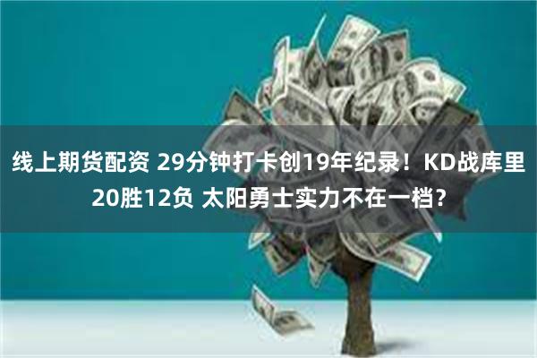 线上期货配资 29分钟打卡创19年纪录！KD战库里20胜12负 太阳勇士实力不在一档？