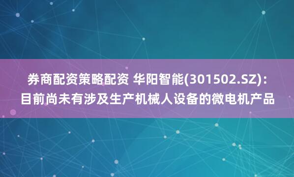 券商配资策略配资 华阳智能(301502.SZ)：目前尚未有涉及生产机械人设备的微电机产品