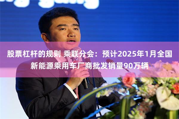 股票杠杆的规则 乘联分会：预计2025年1月全国新能源乘用车厂商批发销量90万辆