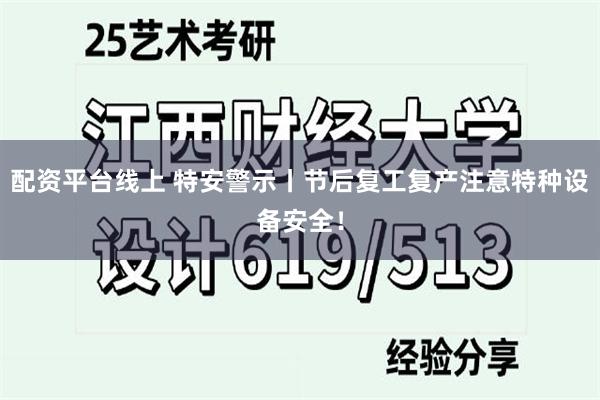 配资平台线上 特安警示丨节后复工复产注意特种设备安全！