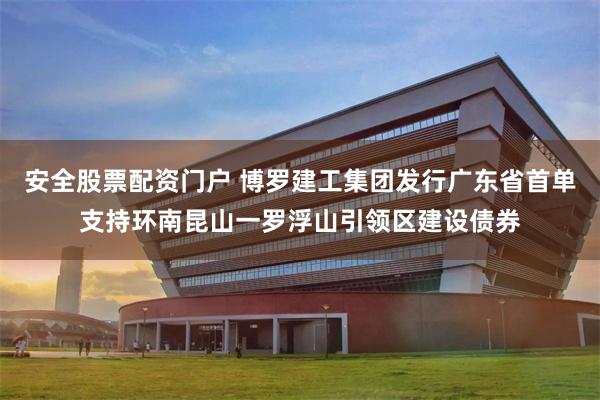 安全股票配资门户 博罗建工集团发行广东省首单支持环南昆山一罗浮山引领区建设债券