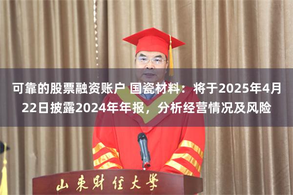 可靠的股票融资账户 国瓷材料：将于2025年4月22日披露2024年年报，分析经营情况及风险