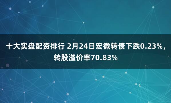 十大实盘配资排行 2月24日宏微转债下跌0.23%，转股溢价率70.83%