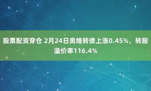 股票配资穿仓 2月24日奥维转债上涨0.45%，转股溢价率116.4%