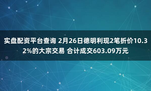 实盘配资平台查询 2月26日德明利现2笔折价10.32%的大宗交易 合计成交603.09万元