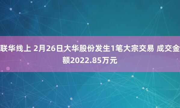 联华线上 2月26日大华股份发生1笔大宗交易 成交金额2022.85万元