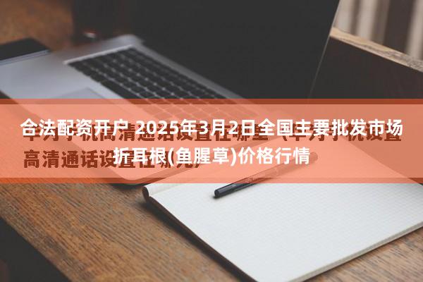 合法配资开户 2025年3月2日全国主要批发市场折耳根(鱼腥草)价格行情