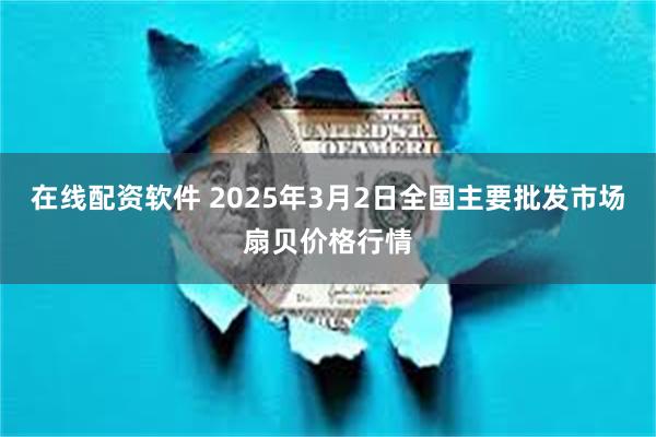 在线配资软件 2025年3月2日全国主要批发市场扇贝价格行情