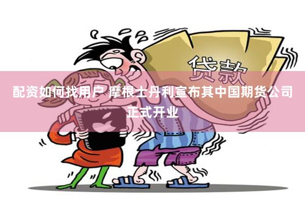 配资如何找用户 摩根士丹利宣布其中国期货公司正式开业