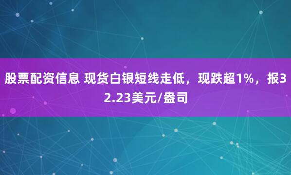 股票配资信息 现货白银短线走低，现跌超1%，报32.23美元/盎司