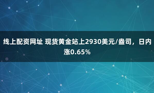 线上配资网址 现货黄金站上2930美元/盎司，日内涨0.65%