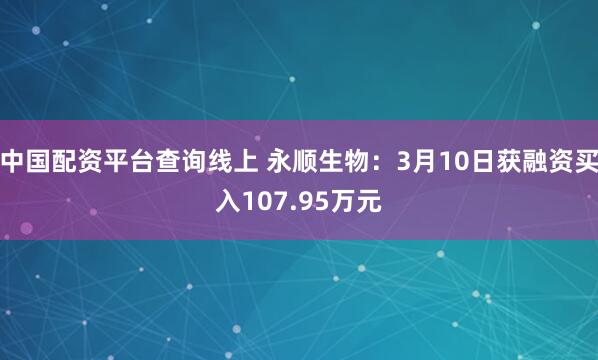 中国配资平台查询线上 永顺生物：3月10日获融资买入107.95万元