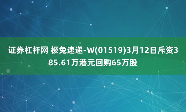 证券杠杆网 极兔速递-W(01519)3月12日斥资385.61万港元回购65万股