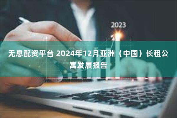 无息配资平台 2024年12月亚洲（中国）长租公寓发展报告