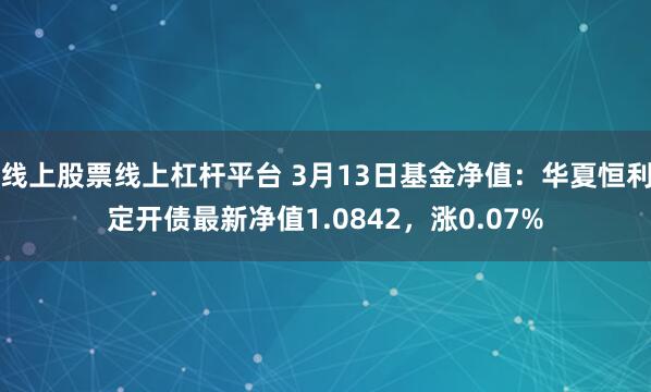 线上股票线上杠杆平台 3月13日基金净值：华夏恒利定开债最新净值1.0842，涨0.07%