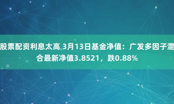 股票配资利息太高 3月13日基金净值：广发多因子混合最新净值3.8521，跌0.88%