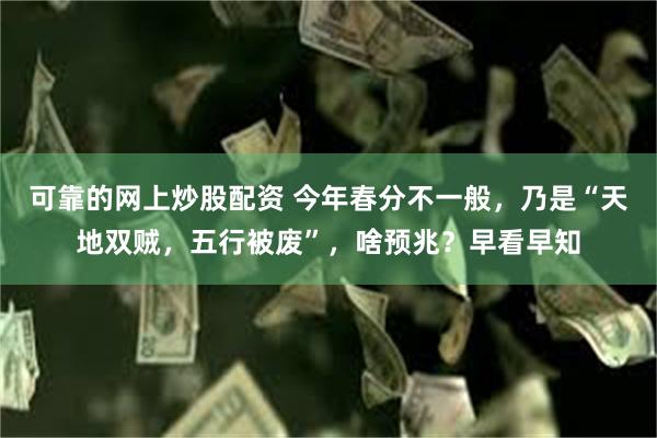 可靠的网上炒股配资 今年春分不一般，乃是“天地双贼，五行被废”，啥预兆？早看早知