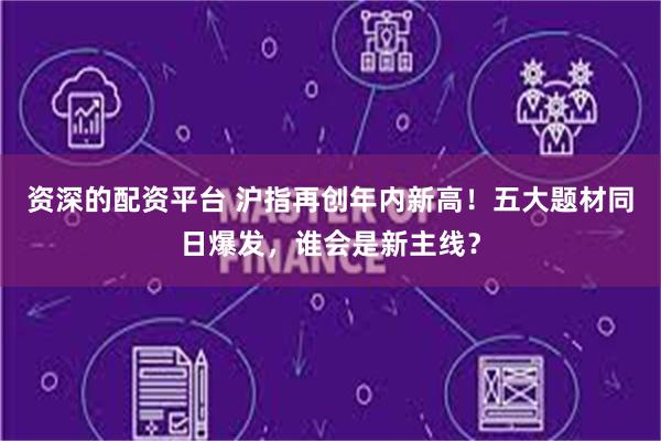 资深的配资平台 沪指再创年内新高！五大题材同日爆发，谁会是新主线？