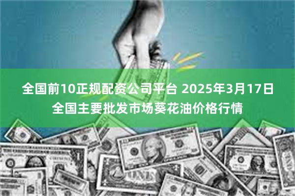 全国前10正规配资公司平台 2025年3月17日全国主要批发市场葵花油价格行情