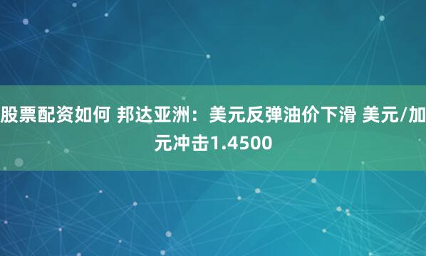 股票配资如何 邦达亚洲：美元反弹油价下滑 美元/加元冲击1.4500