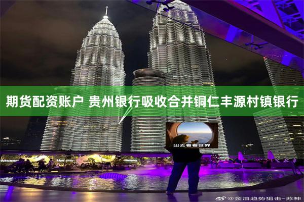期货配资账户 贵州银行吸收合并铜仁丰源村镇银行