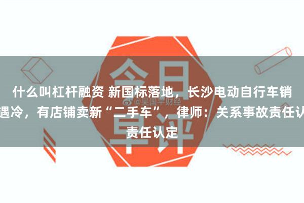 什么叫杠杆融资 新国标落地，长沙电动自行车销售遇冷，有店铺卖新“二手车”，律师：关系事故责任认定